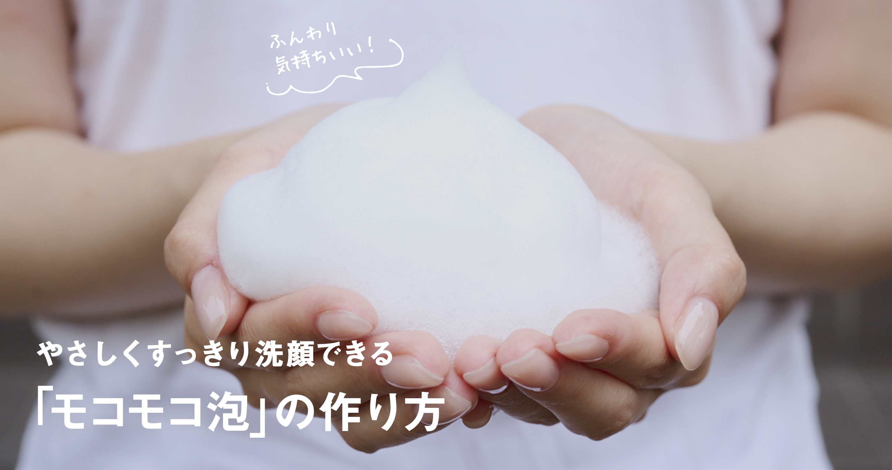 ふんわり気持ちいい！やさしくすっきり洗顔できる「モコモコ泡」の作り方